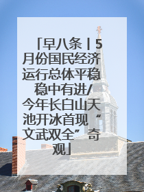 早八条丨5月份国民经济运行总体平稳 稳中有进/今年长白山天池开冰首现“文武双全”奇观